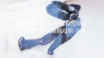 愛豆傳媒 IDG5495 反差婊少女人前女神人後騷母狗 小柒