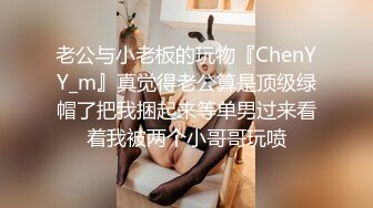 老公与小老板的玩物『ChenYY_m』真觉得老公算是顶级绿帽了把我捆起来等单男过来看着我被两个小哥哥玩喷