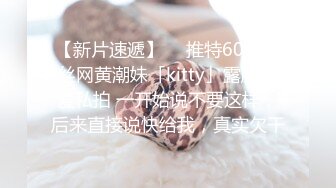 【新片速遞】  ✨推特60W粉丝网黄潮妹「kitty」露脸性爱私拍 一开始说不要这样，后来直接说快给我，真实欠干