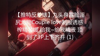 【推特反差婊】九头身露脸淫尻尤物Couple love制服诱惑 榨精名媛 给我~给我精液 顶到了3P上下齐开 (1)