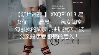 【新片速遞 】 XKQP-013 星女优 ❤️-晨晨-❤️ 痴女闺蜜勾引我的父亲，抽插搔穴，被父亲般疼爱 舒服的后入！