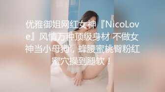 优雅御姐网红女神『NicoLove』风情万种顶级身材 不做女神当小母狗，蜂腰蜜桃臀粉红蜜穴操到腿软！