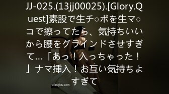 JJ-025.(13jj00025).[Glory.Quest]素股で生チ○ポを生マ○コで擦ってたら、気持ちいいから腰をグラインドさせすぎて…「あっ！入っちゃった！」ナマ挿入！お互い気持ちよすぎて