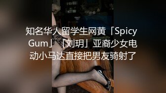 知名华人留学生网黄「Spicy Gum」「刘玥」亚裔少女电动小马达直接把男友骑射了