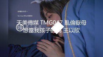 天美傳媒 TMG047 亂倫嶽母想當我孩子的媽 王以欣