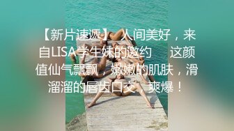 【新片速遞】  人间美好，来自LISA学生妹的邀约❤️这颜值仙气飘飘，嫩嫩的肌肤，滑溜溜的唇齿口交，爽爆！