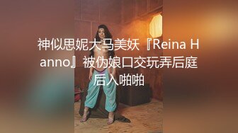 神似思妮大马美妖『Reina Hanno』被伪娘口交玩弄后庭后入啪啪