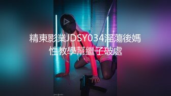 精東影業JDSY034淫蕩後媽性教學幫繼子破處