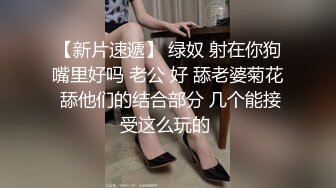 【新片速遞】 绿奴 射在你狗嘴里好吗 老公 好 舔老婆菊花 舔他们的结合部分 几个能接受这么玩的 