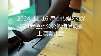  2024-11-16 星空传媒XKKY-023老色胚公公假借治病强上漂亮儿媳