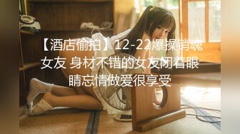 【酒店偷拍】12-22爆操销魂女友 身材不错的女友闭着眼睛忘情做爱很享受