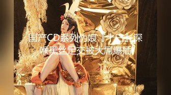 国产CD系列伪娘『十三』深喉黑丝足交被大屌爆插