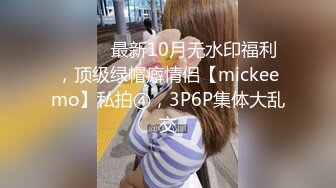 ⚫️⚫️最新10月无水印福利，顶级绿帽癖情侣【mickeemo】私拍④，3P6P集体大乱交