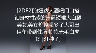 [2DF2]泡妞达人酒吧门口搭讪身材性感的齐逼短裙大白腿美女,美女貌似喝多了大哥出租车带到住所啪啪,无毛白虎女 [BT种子]