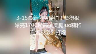 3-15最新酒店偷拍！长得很漂亮170CM高挑美腿luo莉和真炮友激烈打炮