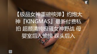 【极品女神重磅核弹】约炮大神『KINGMAS』最新付费私拍 超颜清纯极骚女神野战 母婴室后入偷操 踩头后入