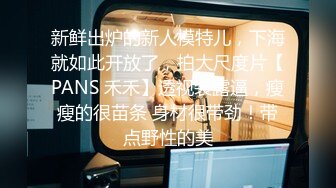 新鲜出炉的新人模特儿，下海就如此开放了，拍大尺度片【PANS 禾禾】透视装露逼，瘦瘦的很苗条 身材很带劲！带点野性的美