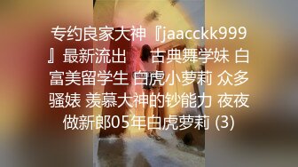 专约良家大神『jaacckk999』最新流出❤️古典舞学妹 白富美留学生 白虎小萝莉 众多骚婊 羡慕大神的钞能力 夜夜做新郎05年白虎萝莉 (3)