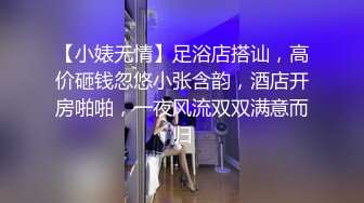 【小婊无情】足浴店搭讪，高价砸钱忽悠小张含韵，酒店开房啪啪，一夜风流双双满意而归