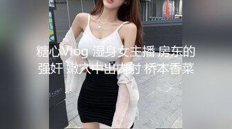 糖心Vlog 湿身女主播 房东的强奸 嫩穴中出内射 桥本香菜