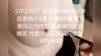 STP27077 极品清纯酥耳吟声反差美少女▌小橘妹妹▌学习委员沦为性奴 狂肏嫩穴拉丝爆浆 性爱快感征服清纯欲女 VIP0600