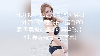 HD) KKJ-112 認真把妹 搭訕→外帶→幹砲偷拍→擅自PO網 型男搭訕師即刻開幹影片 41[有碼高清中文字幕]