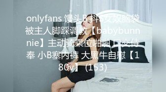 onlyfans 馒头B 抖S女奴脑袋被主人脚踩调教【babybunnnie】主动骑乘位啪啪 口交侍奉 小B塞内裤 大黑牛自慰【180v】 (153)