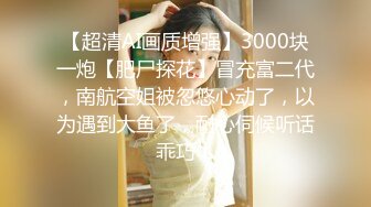 【超清AI画质增强】3000块一炮【肥尸探花】冒充富二代，南航空姐被忽悠心动了，以为遇到大鱼了，耐心伺候听话乖巧！