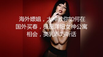  海外嫖娼，大神教你如何在国外买春，极品洋妞女神公寓相会，美乳乖巧听话