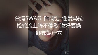 台湾SWAG『邦妮』性爱马拉松轮流上阵不停歇 说好要操翻邦妮淫穴