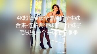 4K超清原版全景后拍学生妹合集-连拍两个妹子,一个妹子毛绒绒,一个白虎干干净净