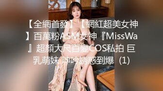 【全網首發】【網紅超美女神】百萬粉ASM女神『MissWa』超顏大尺百變COS私拍 巨乳萌妹 呻吟誘惑到爆  (1)