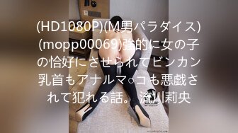 (HD1080P)(M男パラダイス)(mopp00069)強的に女の子の恰好にさせられてビンカン乳首もアナルマ○コも悪戯されて犯れる話。 流川莉央