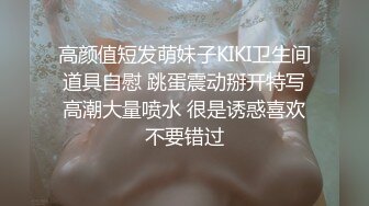 高颜值短发萌妹子KIKI卫生间道具自慰 跳蛋震动掰开特写高潮大量喷水 很是诱惑喜欢不要错过