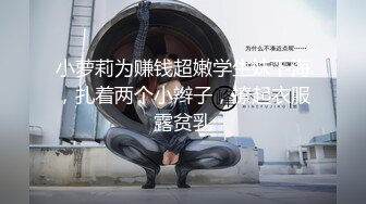 小萝莉为赚钱超嫩学生妹下海，扎着两个小辫子，撩起衣服露贫乳