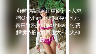 《硬核精品网红重磅》万人求档OnlyFans风韵犹存巨乳肥臀白皙熟女【yoshika】付费解锁私拍~阴蒂超大~败火神器 (11)