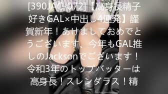 [390JAC-072]【高身長精子好きGAL×中出し4連発】謹賀新年！あけましておめでとうございます、今年もGAL推しのJacksonでございます！令和3年のトップバッターは高身長！スレンダラス！精