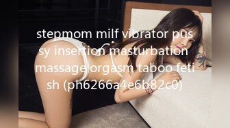 stepmom milf vibrator pussy insertion masturbation massage orgasm taboo fetish (ph6266a4e6b82c0)