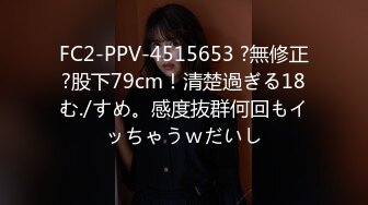 FC2-PPV-4515653 ?無修正?股下79cm！清楚過ぎる18む./すめ。感度抜群何回もイッちゃうｗだいし