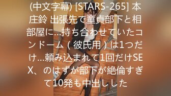 (中文字幕) [STARS-265] 本庄鈴 出張先で童貞部下と相部屋に…持ち合わせていたコンドーム（彼氏用）は1つだけ…頼み込まれて1回だけSEX、のはずが部下が絶倫すぎて10発も中出しした