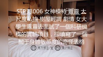 STP33006 女神模特 靈靈 大尺度私拍 樹屋輕調 劇情 女大學生靈靈去面試了一個科研機構的實驗項目，卻填寫了一個關于身體敏感度的奇怪表格