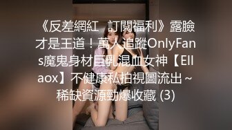 《反差網紅☀訂閱福利》露臉才是王道！萬人追蹤OnlyFans魔鬼身材巨乳混血女神【Ellaox】不健康私拍視圖流出～稀缺資源勁爆收藏 (3)