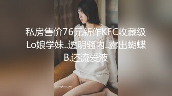 私房售价76元新作KFC收藏级Lo娘学妹..透明骚内..露出蝴蝶B.还流爱液