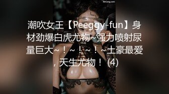 潮吹女王【Peeggy-fun】身材劲爆白虎尤物~强力喷射尿量巨大~！~！~！~土豪最爱，天生尤物！ (4)