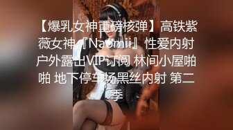 【爆乳女神重磅核弹】高铁紫薇女神『Naomii』性爱内射户外露出VIP订阅 林间小屋啪啪 地下停车场黑丝内射 第二季