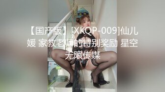 【国产版】[XKQP-009]仙儿媛 家教老师的特别奖励 星空无限传媒