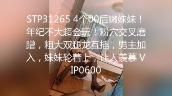 STP31265 4个00后嫩妹妹！年纪不大超会玩！粉穴交叉磨蹭，粗大双腿龙互插，男主加入，妹妹轮着上，让人羡慕 VIP0600