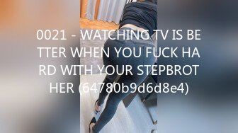 0021 - WATCHING TV IS BETTER WHEN YOU FUCK HARD WITH YOUR STEPBROTHER (64780b9d6d8e4)