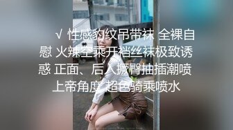 ❤️√ 性感豹纹吊带袜 全裸自慰 火辣空乘开裆丝袜极致诱惑 正面、后入撅臀抽插潮喷 上帝角度 超色骑乘喷水