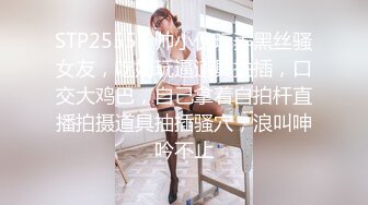 STP25551 帅小伙玩弄黑丝骚女友，吃奶玩逼道具抽插，口交大鸡巴，自己拿着自拍杆直播拍摄道具抽插骚穴，浪叫呻吟不止